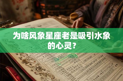 为啥风象星座老是吸引水象的心灵？