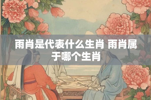 雨肖是代表什么生肖 雨肖属于哪个生肖
