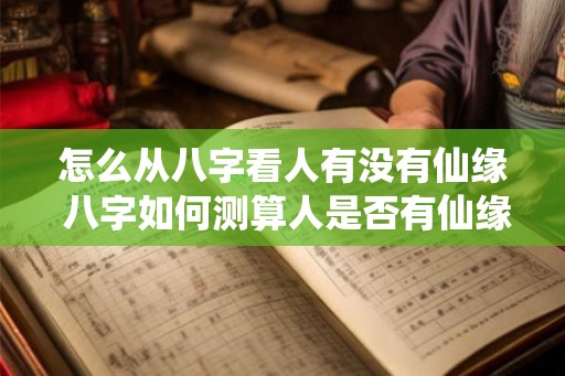 怎么从八字看人有没有仙缘 八字如何测算人是否有仙缘 怎么从八字看人有没有仙缘 八字如何测算人是否有仙缘