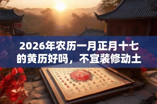 2026年农历一月正月十七的黄历好吗，不宜装修动土吗？
