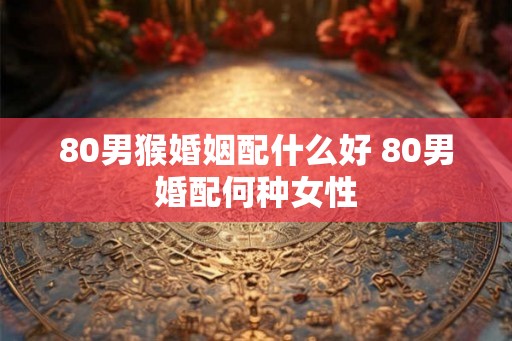 80男猴婚姻配什么好 80男婚配何种女性