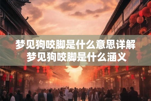 梦见狗咬脚是什么意思详解 梦见狗咬脚是什么涵义