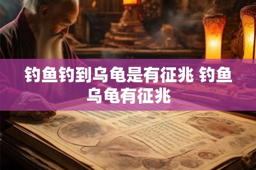 钓鱼钓到乌龟是有征兆 钓鱼乌龟有征兆