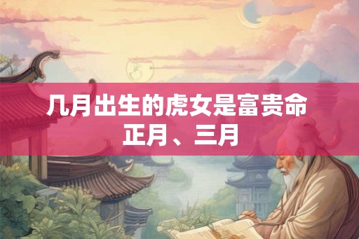 几月出生的虎女是富贵命 正月、三月