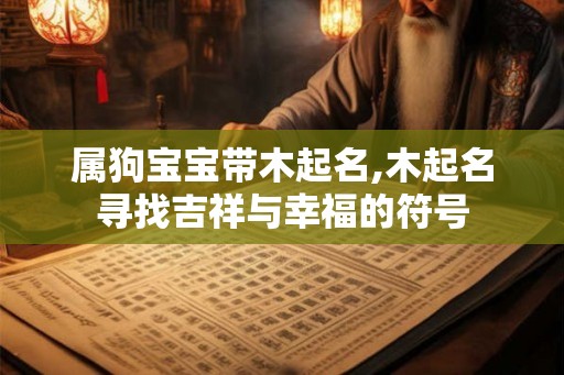 属狗宝宝带木起名,木起名寻找吉祥与幸福的符号 属狗宝宝带木起名,木起名寻找吉祥与幸福的符号
