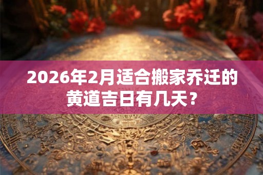 2026年2月适合搬家乔迁的黄道吉日有几天？