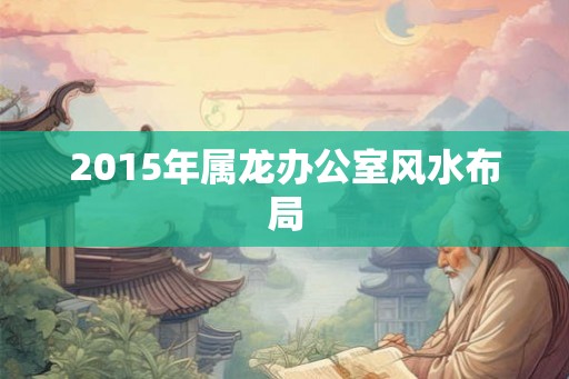2015年属龙办公室风水布局