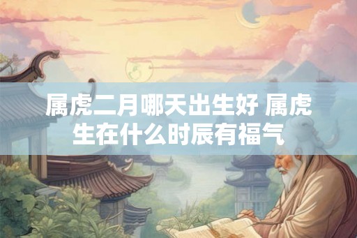 属虎二月哪天出生好 属虎生在什么时辰有福气