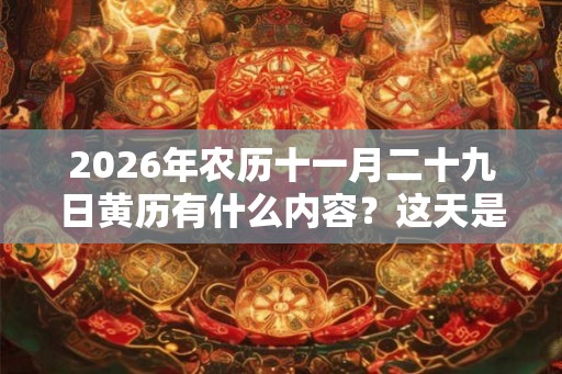 2026年农历十一月二十九日黄历有什么内容？这天是出殡的好日子吗？