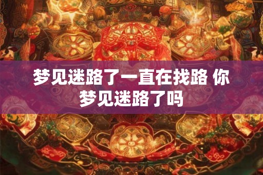 梦见迷路了一直在找路 你梦见迷路了吗 梦见迷路了一直在找路 你梦见迷路了吗