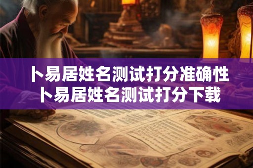 卜易居姓名测试打分准确性 卜易居姓名测试打分下载 卜易居姓名测试打分准确性 卜易居姓名测试打分下载