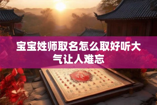 宝宝姓师取名怎么取好听大气让人难忘 宝宝姓师取名怎么取好听大气让人难忘