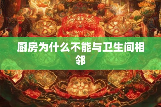 厨房为什么不能与卫生间相邻 厨房为什么不能与卫生间相邻