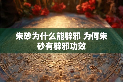 朱砂为什么能辟邪 为何朱砂有辟邪功效