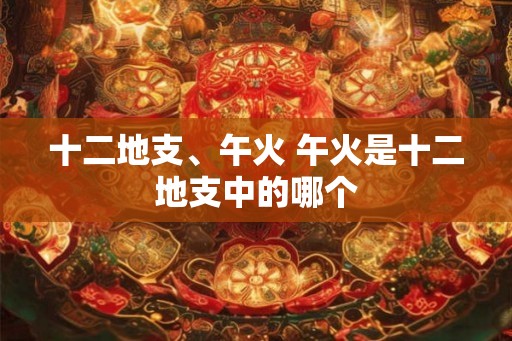 十二地支、午火 午火是十二地支中的哪个 十二地支、午火 午火是十二地支中的哪个