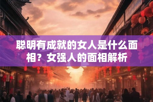 聪明有成就的女人是什么面相？女强人的面相解析