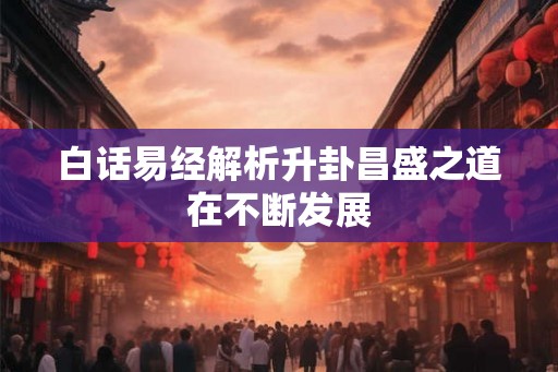 白话易经解析升卦昌盛之道在不断发展