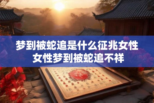 梦到被蛇追是什么征兆女性 女性梦到被蛇追不祥
