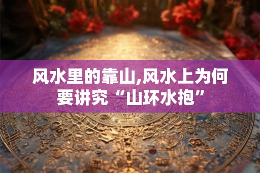 风水里的靠山,风水上为何要讲究“山环水抱”