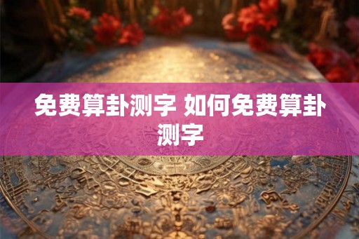 免费算卦测字 如何免费算卦测字