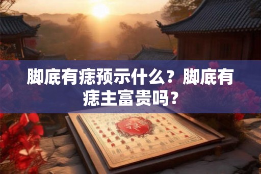 脚底有痣预示什么？脚底有痣主富贵吗？