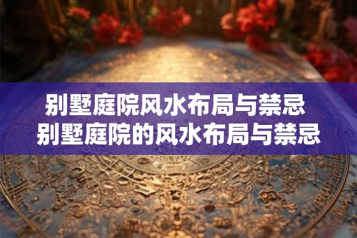 别墅庭院风水布局与禁忌 别墅庭院的风水布局与禁忌有哪些