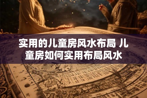 实用的儿童房风水布局 儿童房如何实用布局风水