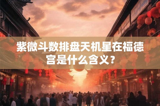 紫微斗数排盘天机星在福德宫是什么含义？