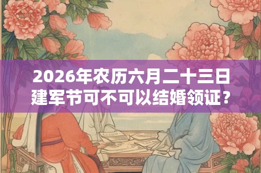2026年农历六月二十三日建军节可不可以结婚领证？