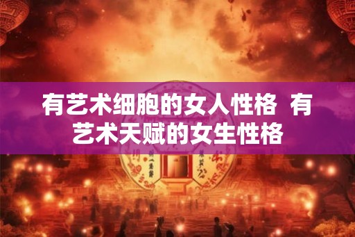有艺术细胞的女人性格  有艺术天赋的女生性格