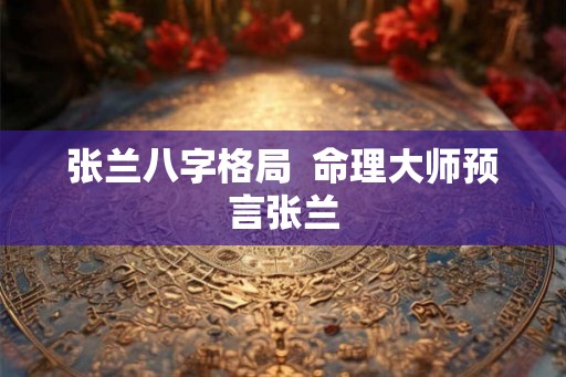 张兰八字格局  命理大师预言张兰