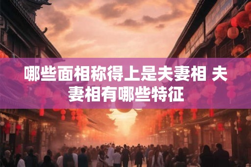 哪些面相称得上是夫妻相 夫妻相有哪些特征