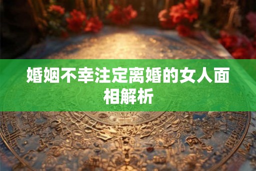 婚姻不幸注定离婚的女人面相解析