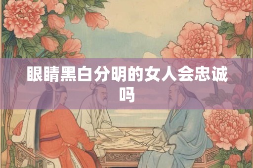 眼睛黑白分明的女人会忠诚吗
