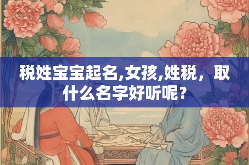 税姓宝宝起名,女孩,姓税，取什么名字好听呢？
