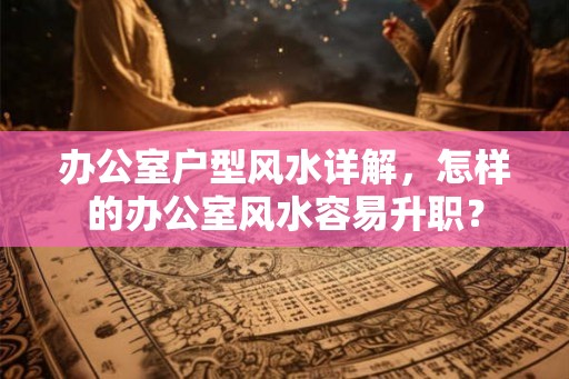 办公室户型风水详解，怎样的办公室风水容易升职？