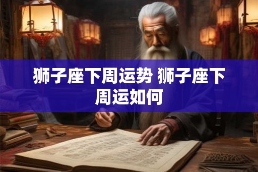 狮子座下周运势 狮子座下周运如何