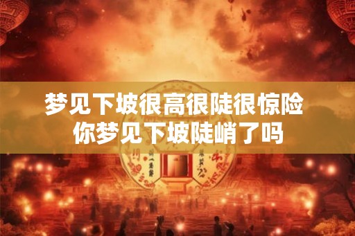 梦见下坡很高很陡很惊险 你梦见下坡陡峭了吗