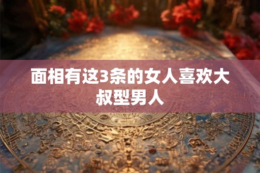 面相有这3条的女人喜欢大叔型男人