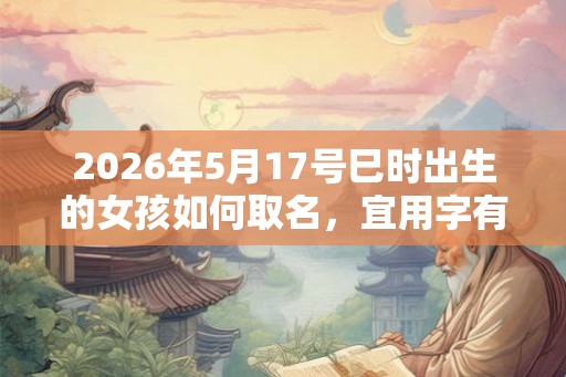 2026年5月17号巳时出生的女孩如何取名，宜用字有什么