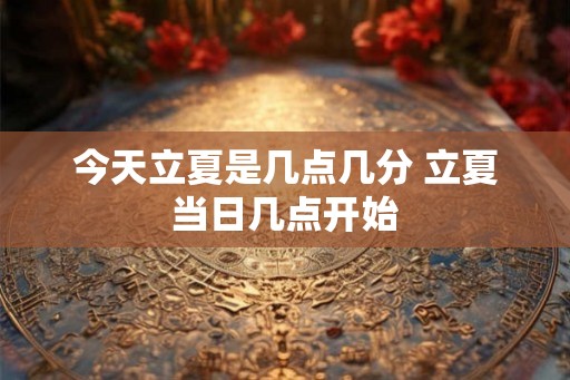 今天立夏是几点几分 立夏当日几点开始