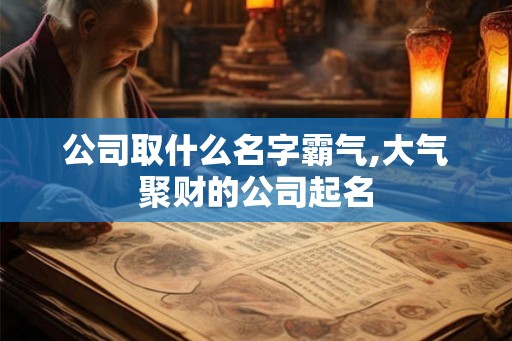 公司取什么名字霸气,大气聚财的公司起名