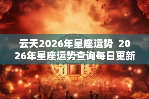 云天2026年星座运势  2026年星座运势查询每日更新