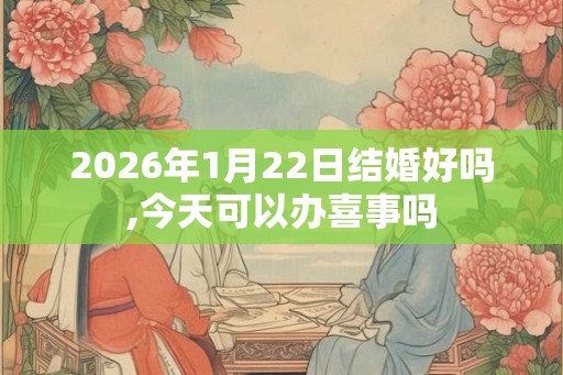 2026年1月22日结婚好吗,今天可以办喜事吗
