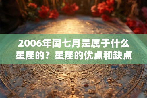 2006年闰七月是属于什么星座的?星座的优点和缺点是什么? 2006年闰七月是属于什么星座的?星座的优点和缺点是什么?