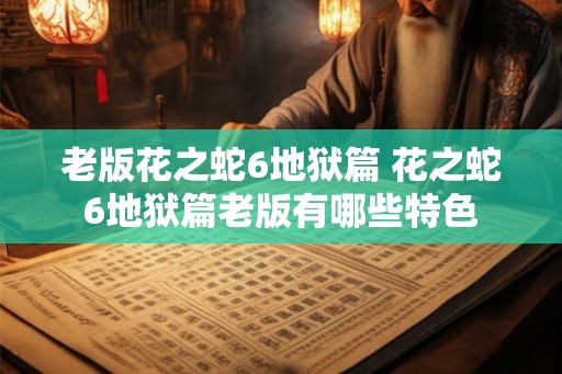 老版花之蛇6地狱篇 花之蛇6地狱篇老版有哪些特色