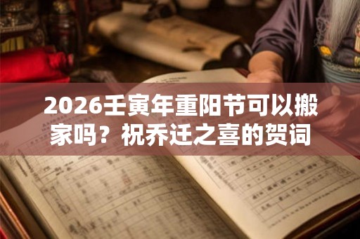 2026壬寅年重阳节可以搬家吗？祝乔迁之喜的贺词