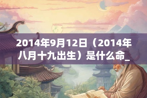 2014年9月12日(2014年八月十九出生)是什么命_命运如何 2014年9月12日(2014年八月十九出生)是什么命_命运如何