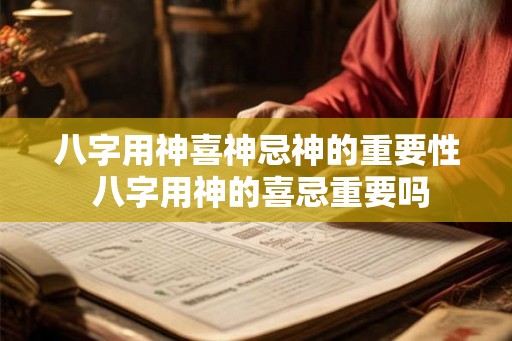 八字用神喜神忌神的重要性 八字用神的喜忌重要吗 八字用神喜神忌神的重要性 八字用神的喜忌重要吗