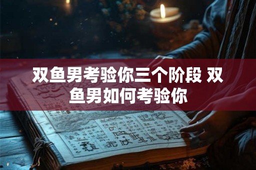 双鱼男考验你三个阶段 双鱼男如何考验你